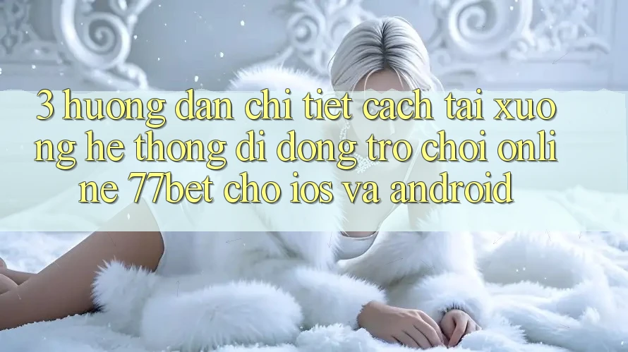 3. Hướng Dẫn Chi Tiết Cách Tải xuống Hệ thống di động Trò chơi Online 77bet Cho iOS và Android