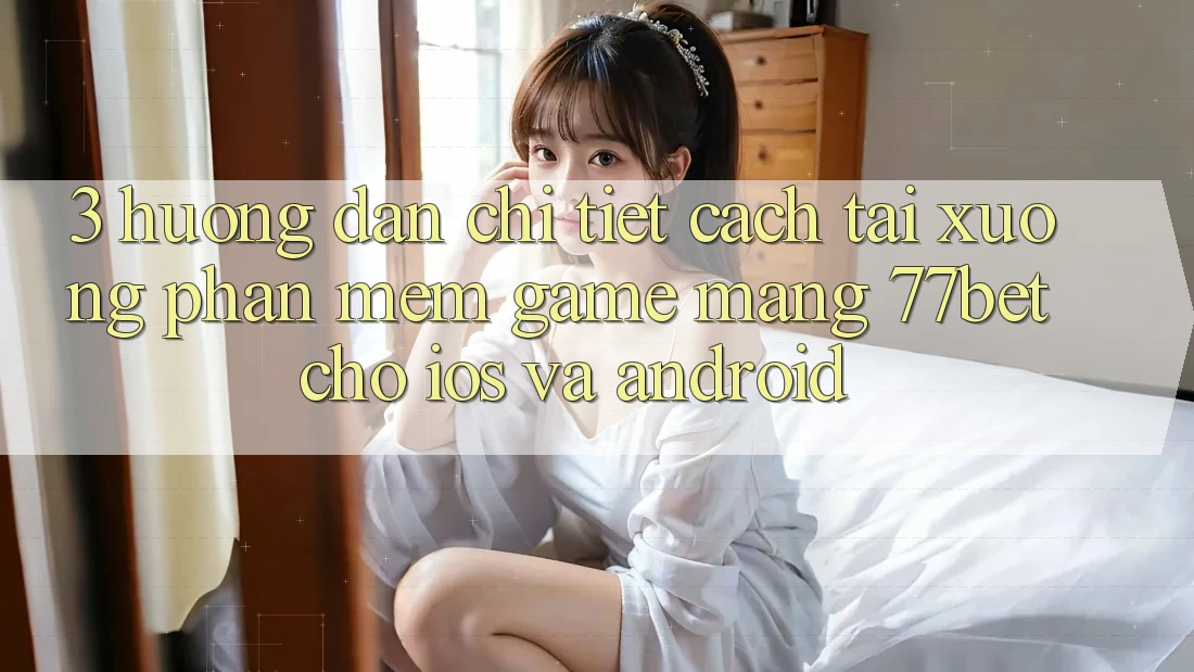 3. Hướng dẫn Chi Tiết Cách Tải xuống Phần mềm Game mạng 77bet Cho iOS và Android