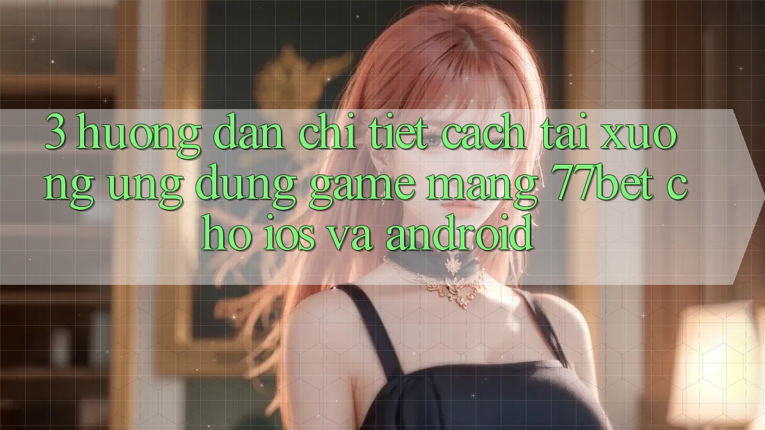 3. Hướng dẫn Chi Tiết Cách Tải xuống Ứng Dụng Game mạng 77bet Cho iOS và Android