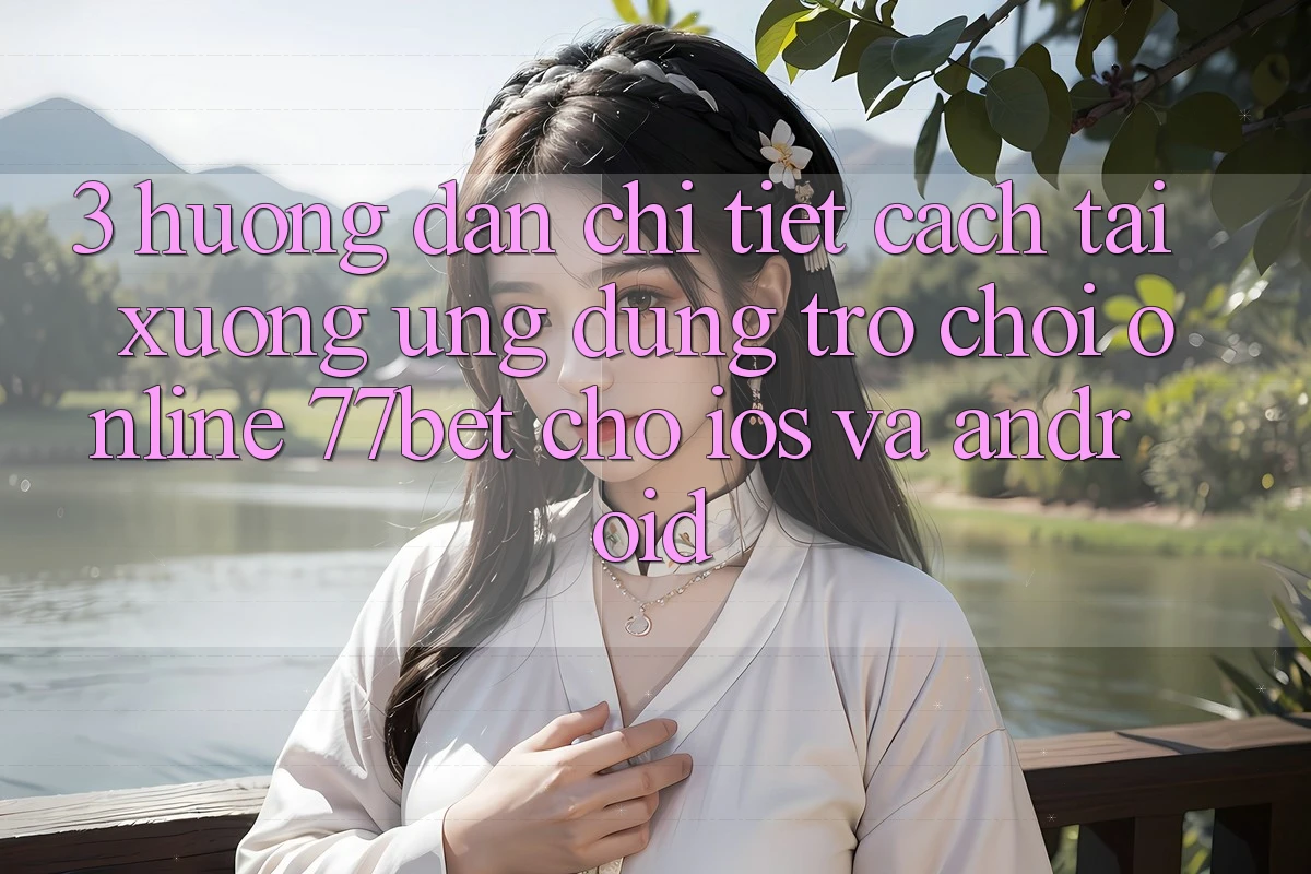 3. Hướng Dẫn Chi Tiết Cách Tải xuống Ứng Dụng Trò chơi Online 77bet Cho iOS và Android