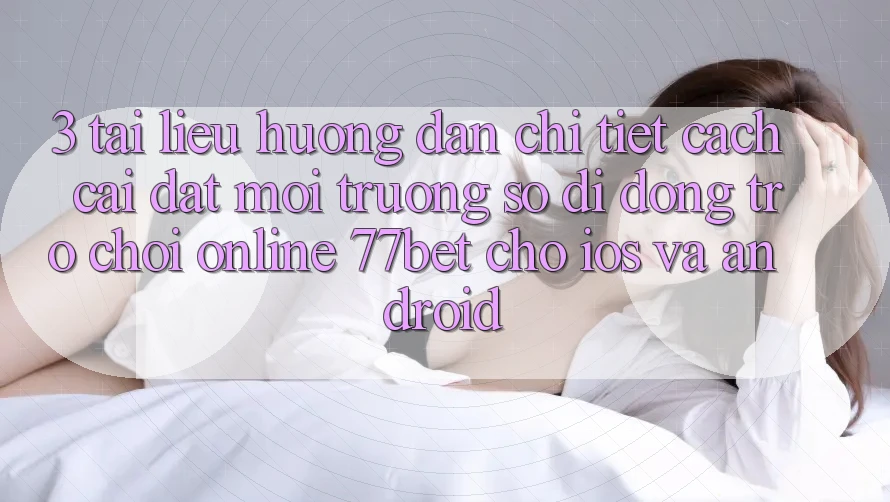3. Tài liệu hướng dẫn Chi Tiết Cách Cài đặt Môi trường số di động Trò chơi Online 77bet Cho iOS và Android