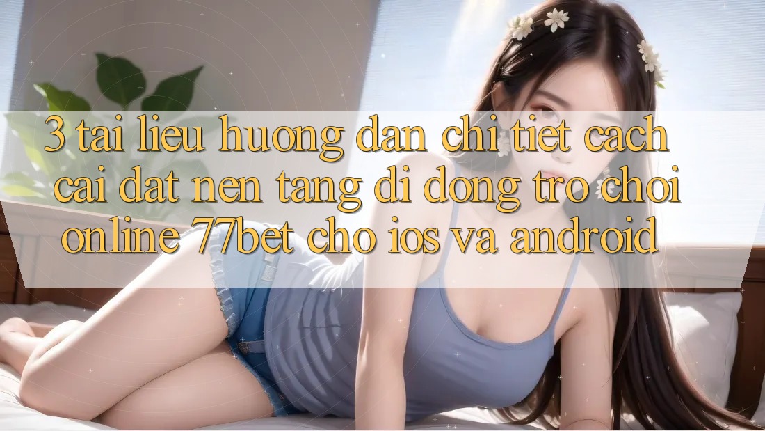 3. Tài liệu hướng dẫn Chi Tiết Cách Cài đặt Nền tảng di động Trò chơi Online 77bet Cho iOS và Android