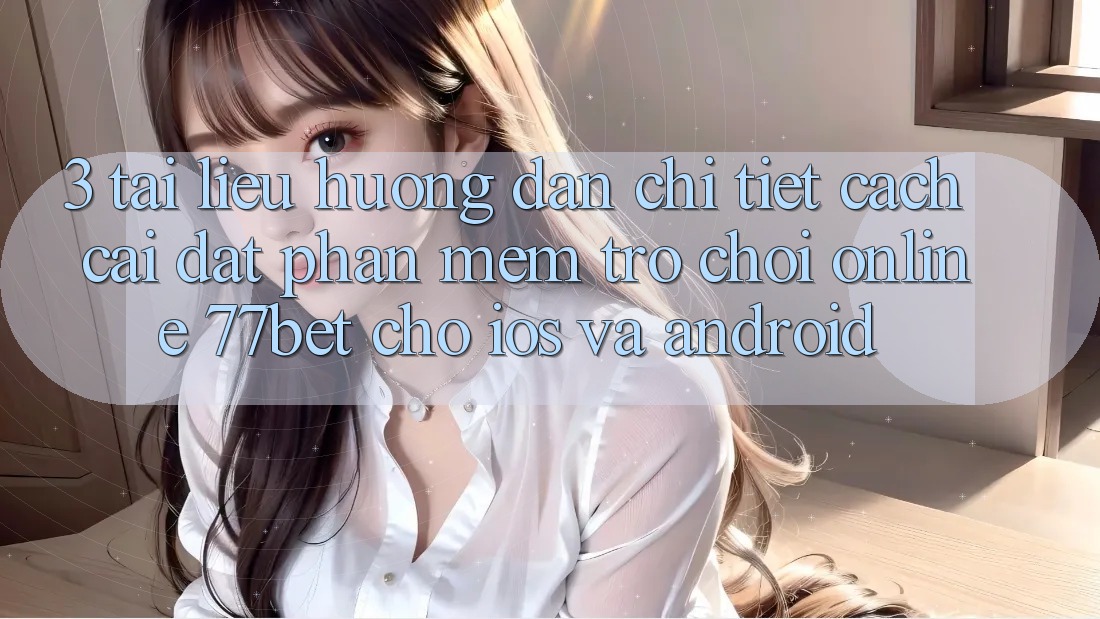3. Tài liệu hướng dẫn Chi Tiết Cách Cài đặt Phần mềm Trò chơi Online 77bet Cho iOS và Android