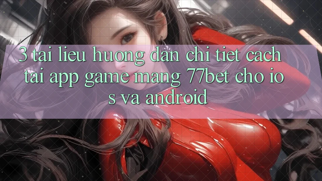 3. Tài liệu hướng dẫn Chi Tiết Cách Tải App Game mạng 77bet Cho iOS và Android