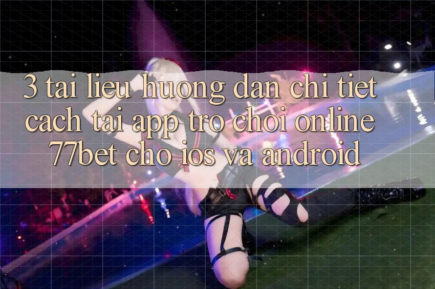 3. Tài liệu hướng dẫn Chi Tiết Cách Tải App Trò chơi Online 77bet Cho iOS và Android