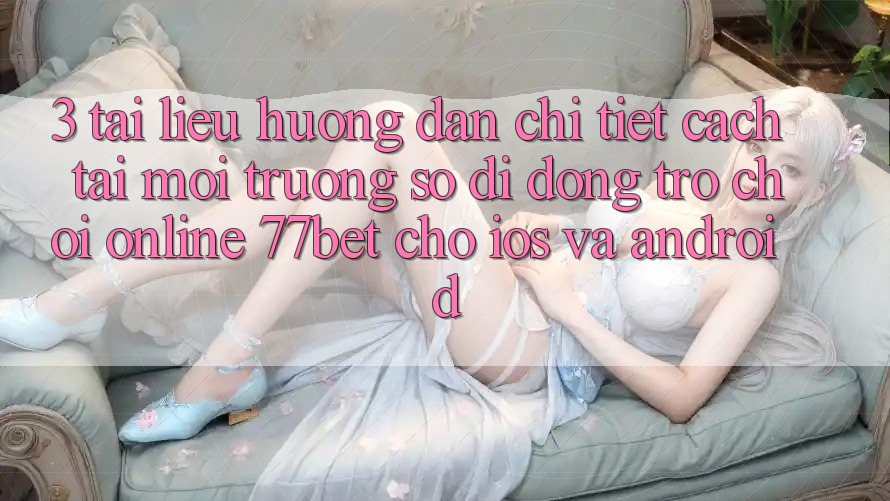 3. Tài liệu hướng dẫn Chi Tiết Cách Tải Môi trường số di động Trò chơi Online 77bet Cho iOS và Android