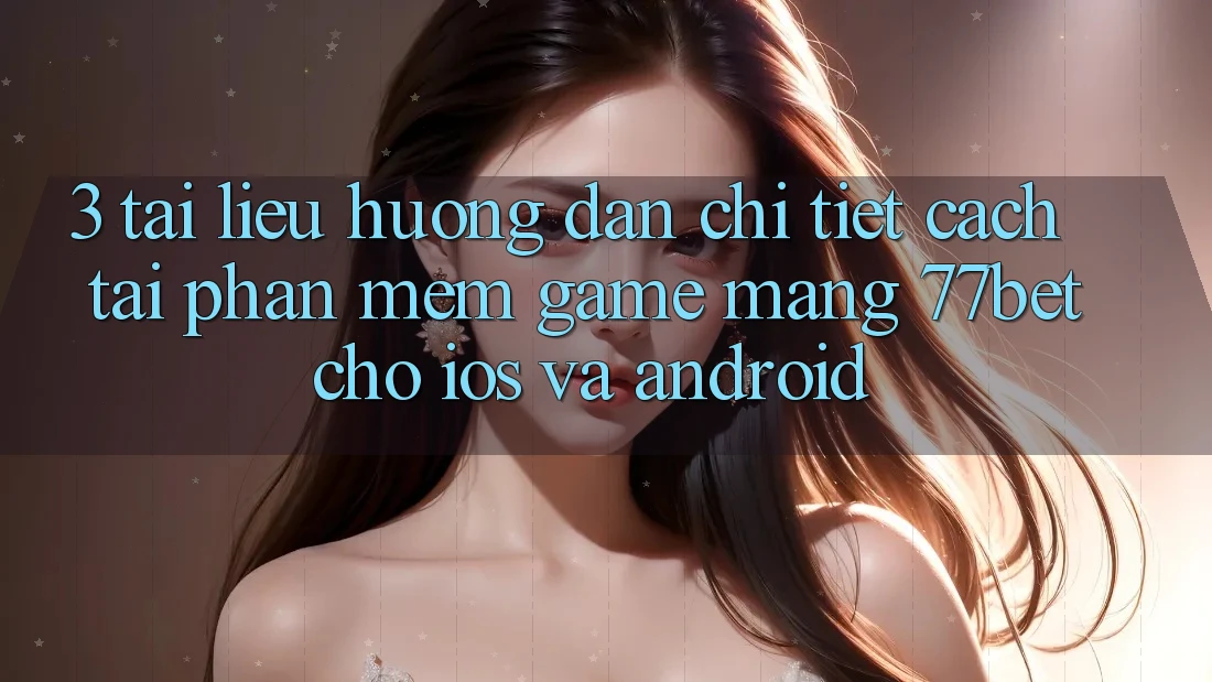3. Tài liệu hướng dẫn Chi Tiết Cách Tải Phần mềm Game mạng 77bet Cho iOS và Android