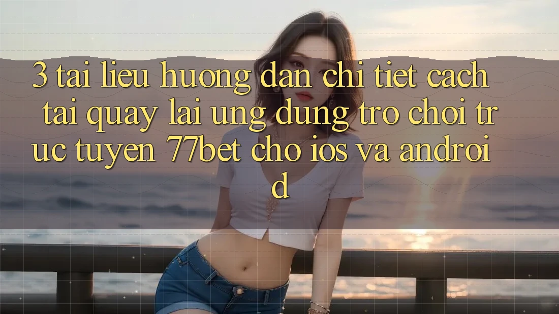 3. Tài liệu hướng dẫn Chi Tiết Cách Tải quay lại Ứng Dụng Trò chơi trực tuyến 77bet Cho iOS và Android
