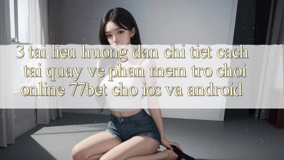 3. Tài liệu hướng dẫn Chi Tiết Cách Tải quay về Phần mềm Trò chơi Online 77bet Cho iOS và Android