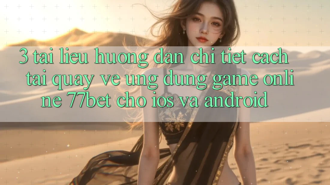 3. Tài liệu hướng dẫn Chi Tiết Cách Tải quay về Ứng Dụng Game Online 77bet Cho iOS và Android