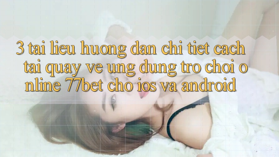 3. Tài liệu hướng dẫn Chi Tiết Cách Tải quay về Ứng Dụng Trò chơi Online 77bet Cho iOS và Android