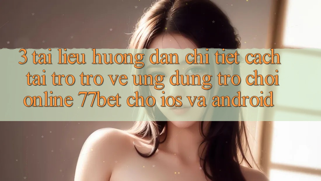 3. Tài liệu hướng dẫn Chi Tiết Cách Tải trở trở về Ứng Dụng Trò chơi Online 77bet Cho iOS và Android