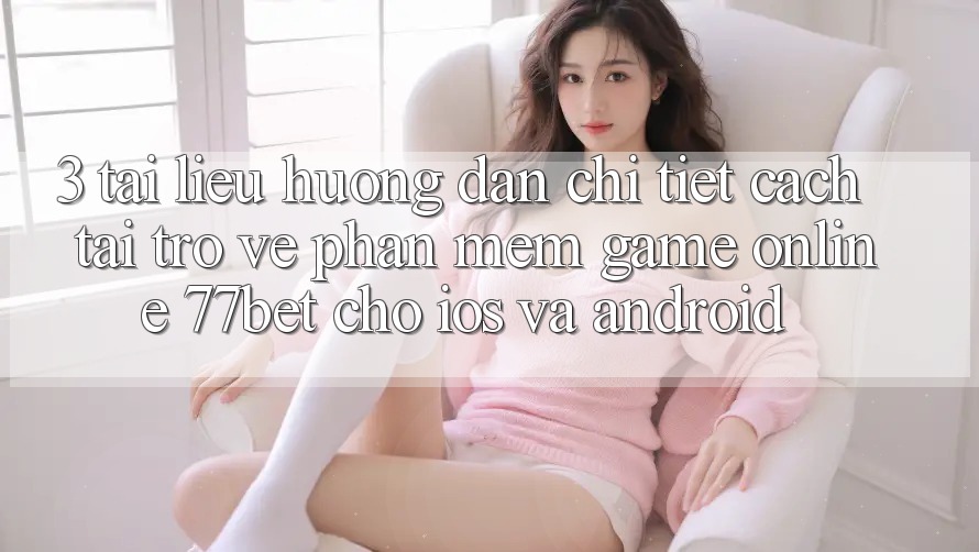 3. Tài liệu hướng dẫn Chi Tiết Cách Tải trở về Phần mềm Game Online 77bet Cho iOS và Android