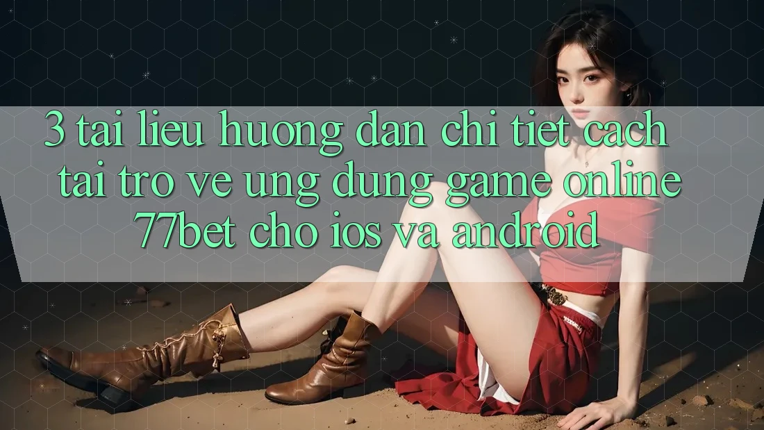 3. Tài liệu hướng dẫn Chi Tiết Cách Tải trở về Ứng Dụng Game Online 77bet Cho iOS và Android
