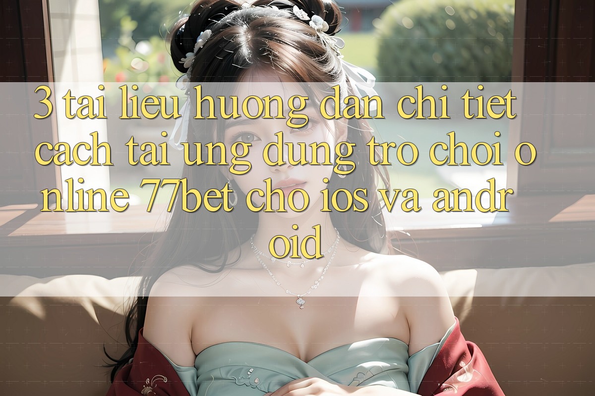 3. Tài liệu hướng dẫn Chi Tiết Cách Tải Ứng Dụng Trò chơi Online 77bet Cho iOS và Android