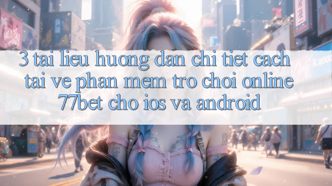 3. Tài liệu hướng dẫn Chi Tiết Cách Tải về Phần mềm Trò chơi Online 77bet Cho iOS và Android
