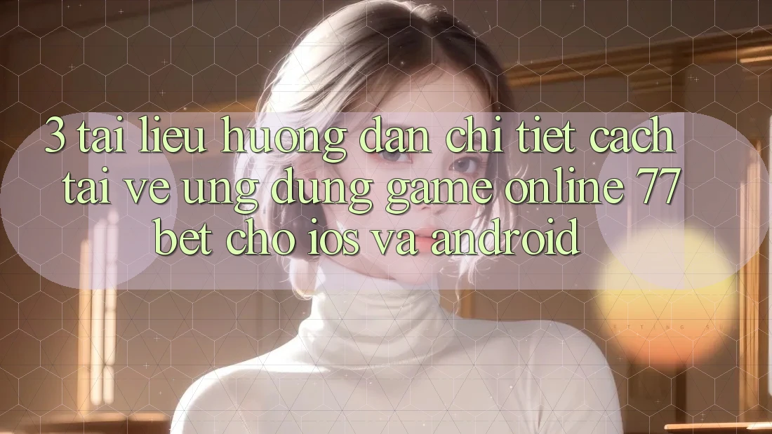 3. Tài liệu hướng dẫn Chi Tiết Cách Tải về Ứng Dụng Game Online 77bet Cho iOS và Android