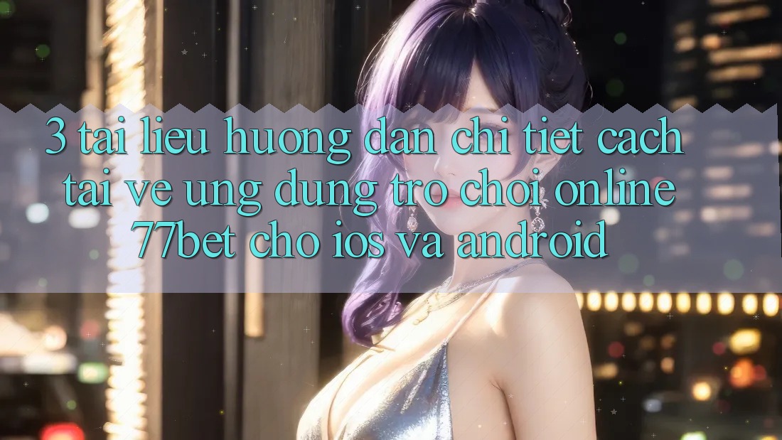3. Tài liệu hướng dẫn Chi Tiết Cách Tải về Ứng Dụng Trò chơi Online 77bet Cho iOS và Android