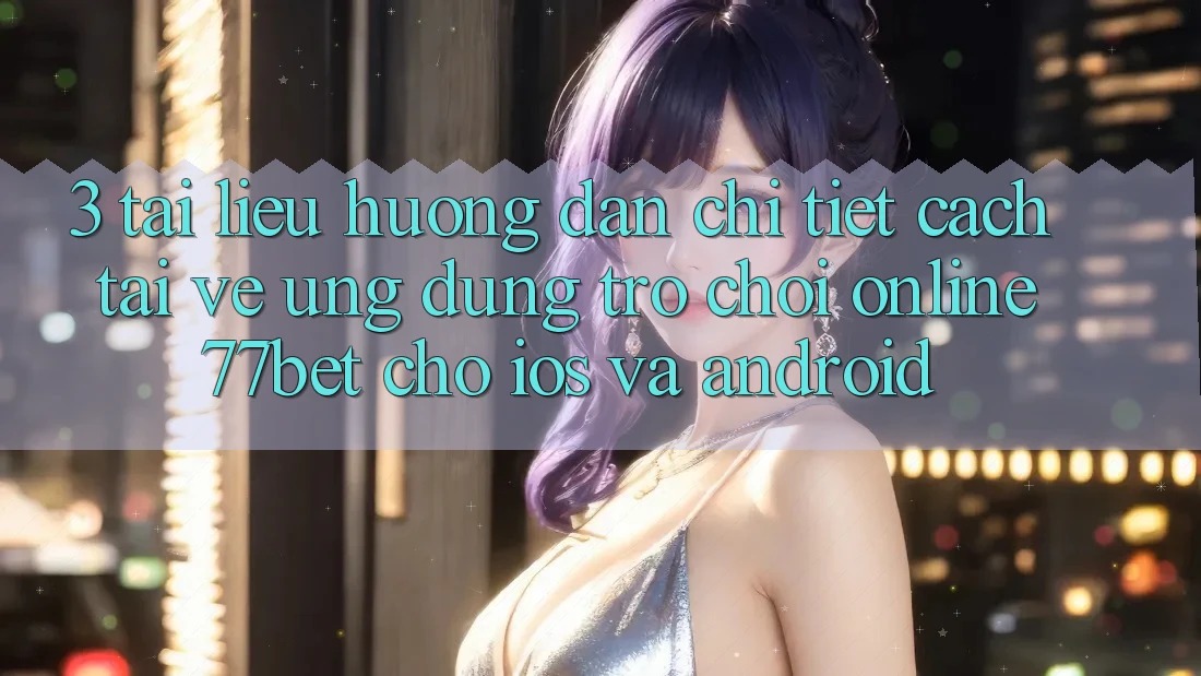 3. Tài liệu hướng dẫn Chi Tiết Cách Tải về Ứng Dụng Trò chơi Online 77bet Cho iOS và Android
