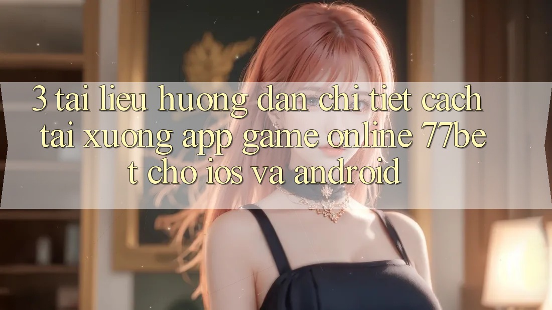 3. Tài liệu hướng dẫn Chi Tiết Cách Tải xuống App Game Online 77bet Cho iOS và Android