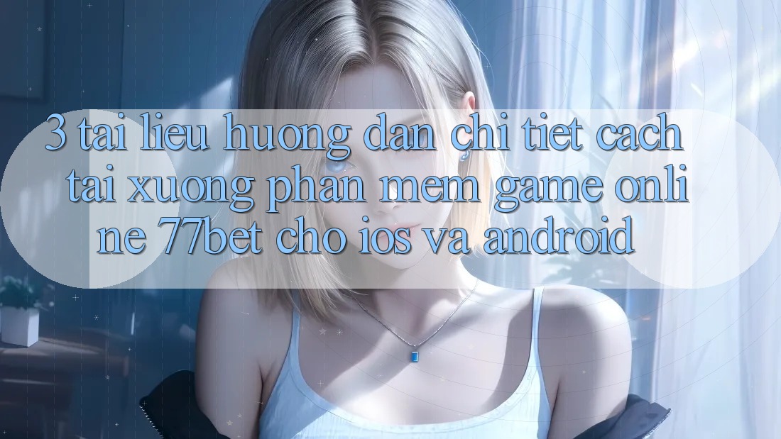 3. Tài liệu hướng dẫn Chi Tiết Cách Tải xuống Phần mềm Game Online 77bet Cho iOS và Android