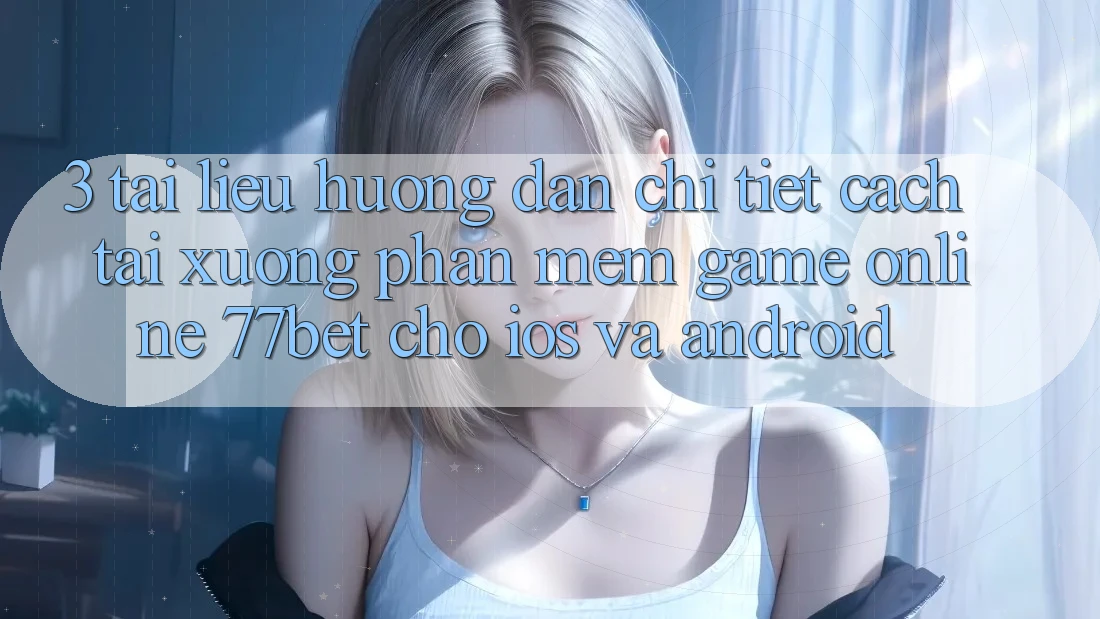 3. Tài liệu hướng dẫn Chi Tiết Cách Tải xuống Phần mềm Game Online 77bet Cho iOS và Android