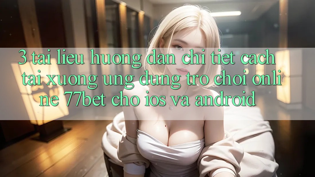 3. Tài liệu hướng dẫn Chi Tiết Cách Tải xuống Ứng Dụng Trò chơi Online 77bet Cho iOS và Android