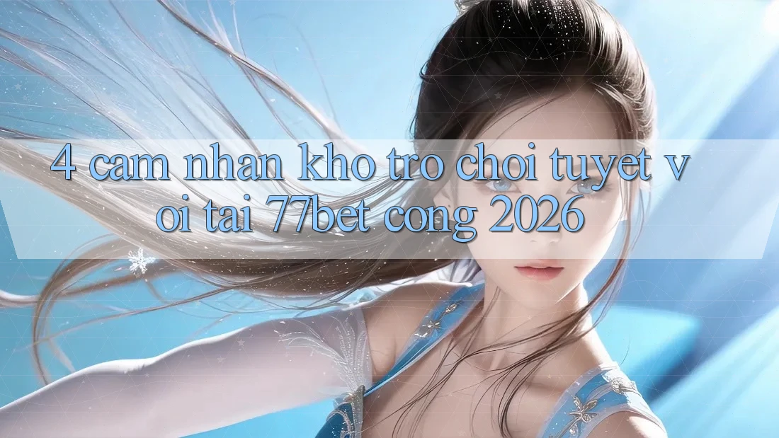 4. Cảm nhận Kho Trò chơi Tuyệt vời Tại 77bet - Cổng 2026