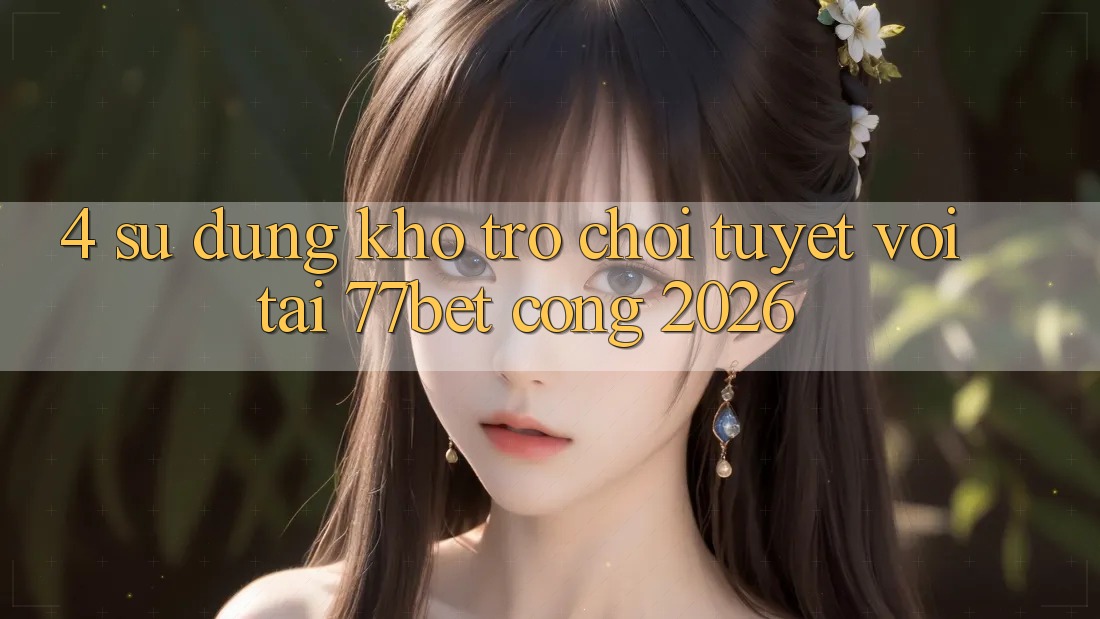 4. Sử dụng Kho Trò chơi Tuyệt vời Tại 77bet - Cổng 2026