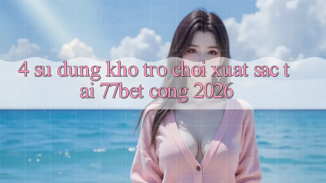 4. Sử dụng Kho Trò chơi Xuất sắc Tại 77bet - Cổng 2026