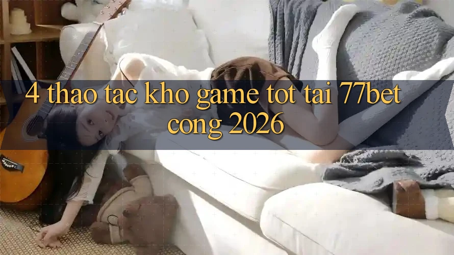 4. Thao tác Kho Game Tốt Tại 77bet - Cổng 2026