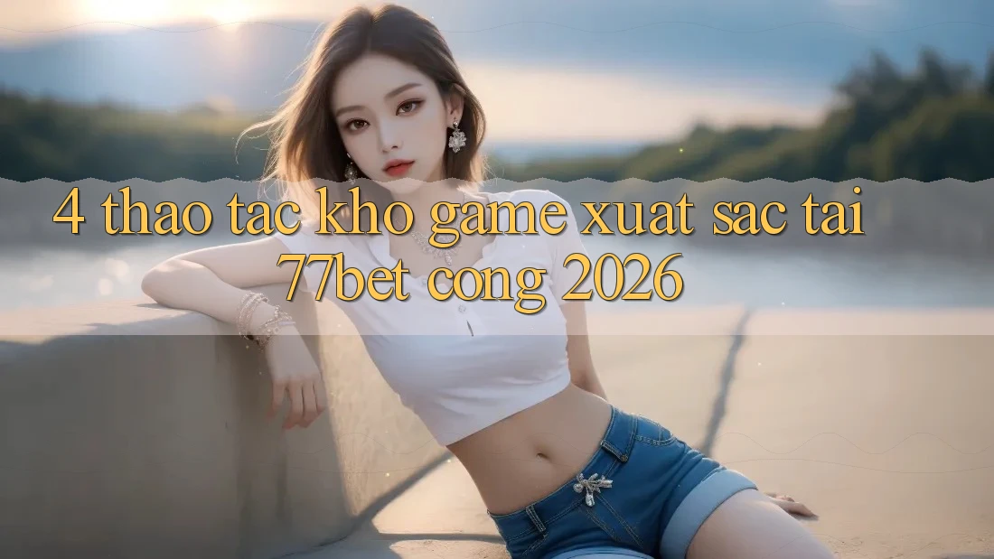 4. Thao tác Kho Game Xuất sắc Tại 77bet - Cổng 2026