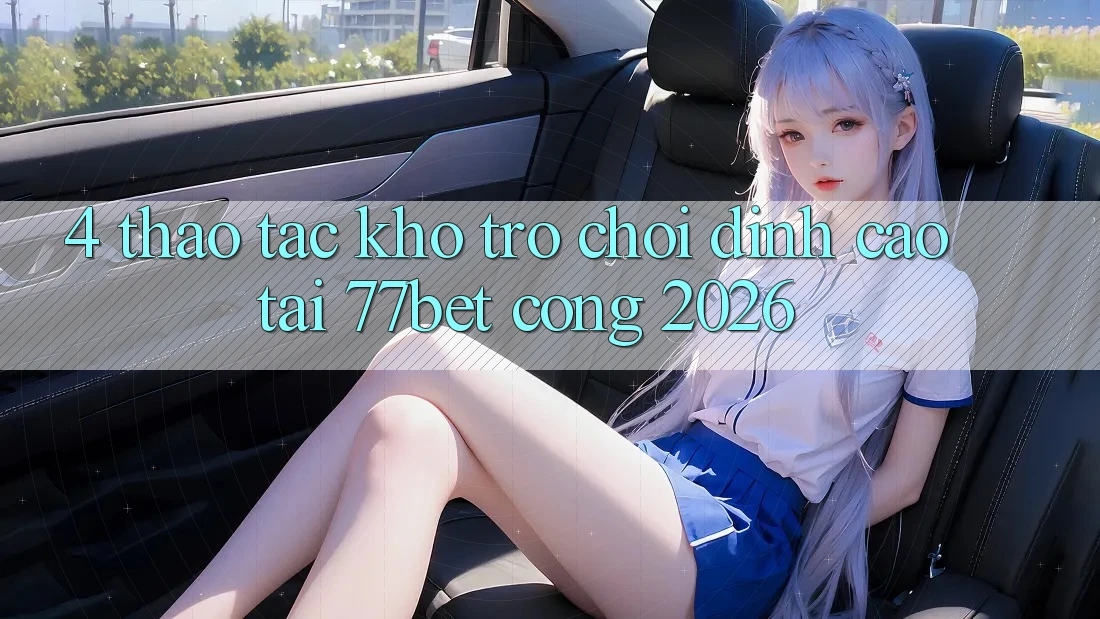 4. Thao tác Kho Trò chơi Đỉnh Cao Tại 77bet - Cổng 2026
