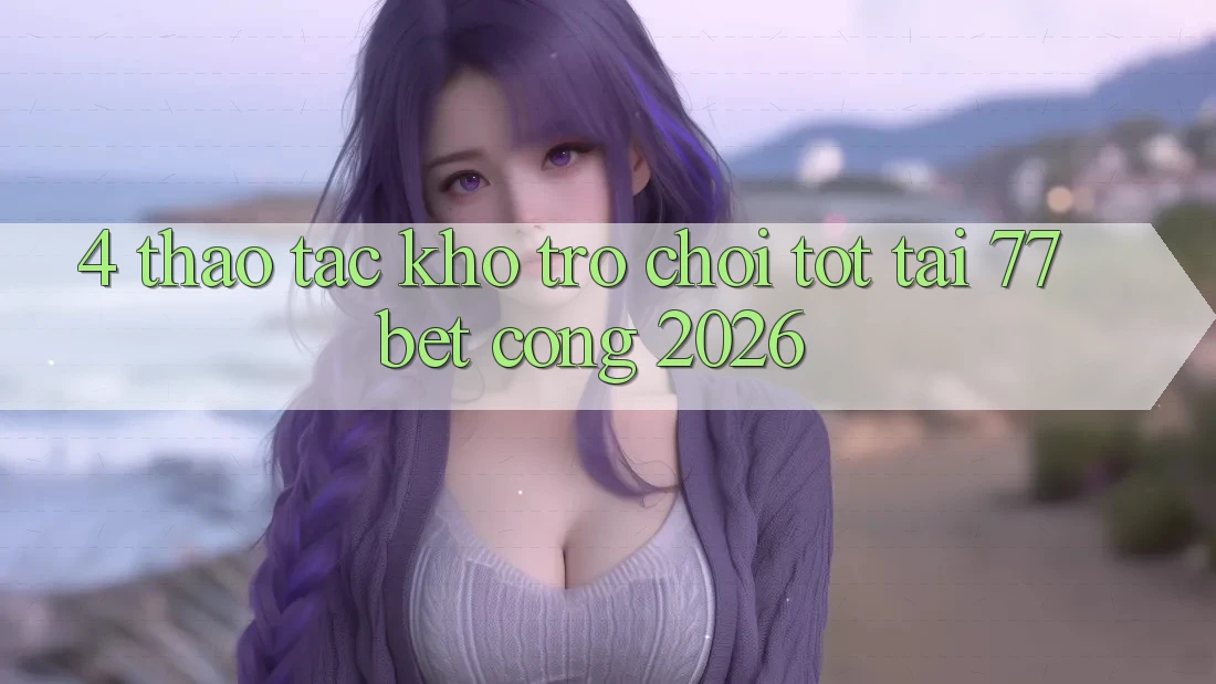 4. Thao tác Kho Trò chơi Tốt Tại 77bet - Cổng 2026