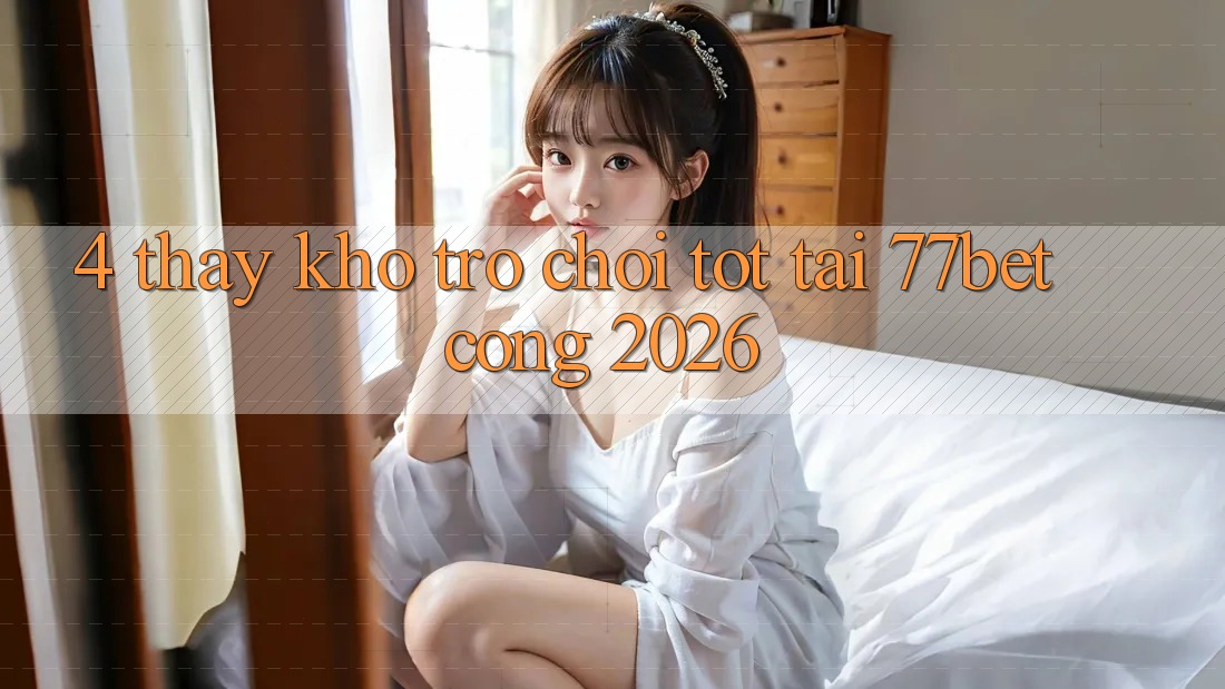 4. Thấy Kho Trò chơi Tốt Tại 77bet - Cổng 2026