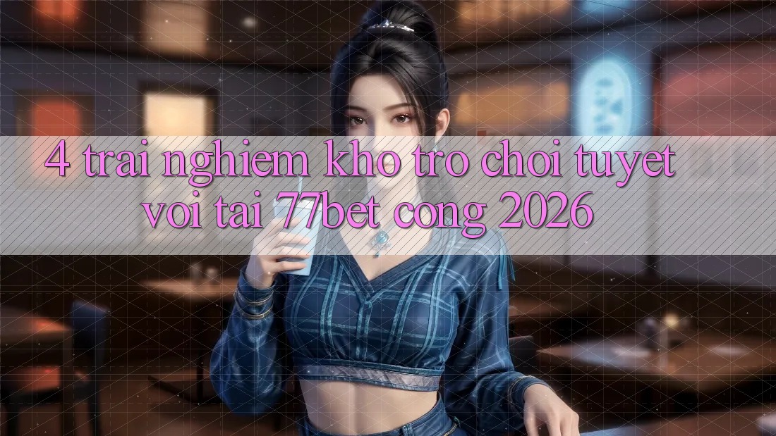 4. Trải nghiệm Kho Trò chơi Tuyệt vời Tại 77bet - Cổng 2026