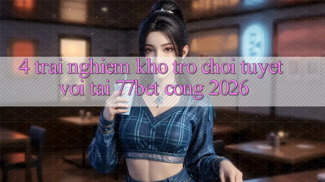 4. Trải nghiệm Kho Trò chơi Tuyệt vời Tại 77bet - Cổng 2026