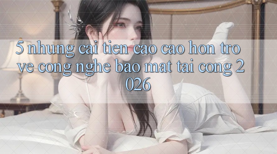 5. Những Cải Tiến Cao cao hơn Trở về Công Nghệ Bảo Mật Tại Cổng 2026