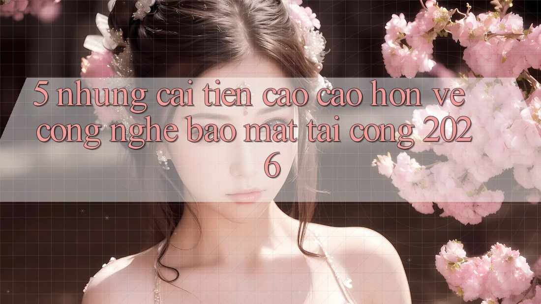 5. Những Cải Tiến Cao cao hơn Về Công Nghệ Bảo Mật Tại Cổng 2026