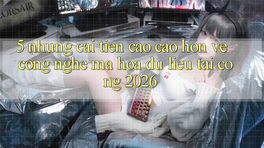 5. Những Cải Tiến Cao cao hơn Về Công Nghệ Mã hóa dữ liệu Tại Cổng 2026