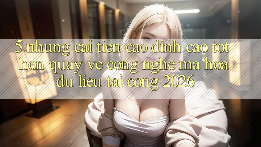 5. Những Cải Tiến Cao đỉnh cao tốt hơn Quay về Công Nghệ Mã hóa dữ liệu Tại Cổng 2026