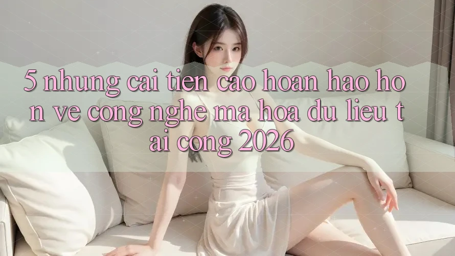 5. Những Cải Tiến Cao hoàn hảo hơn Về Công Nghệ Mã hóa dữ liệu Tại Cổng 2026
