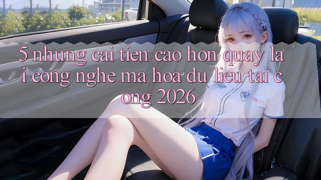 5. Những Cải Tiến Cao hơn Quay lại Công Nghệ Mã hóa dữ liệu Tại Cổng 2026