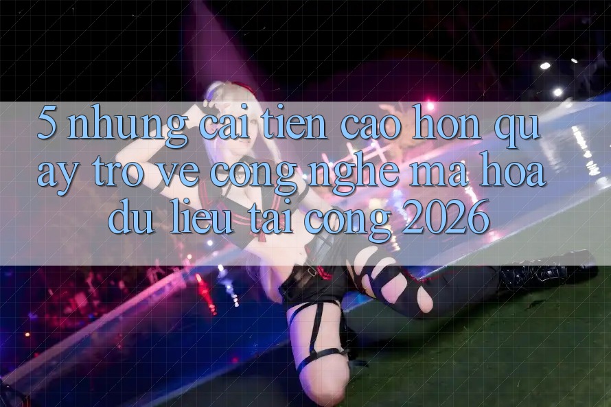 5. Những Cải Tiến Cao hơn Quay trở về Công Nghệ Mã hóa dữ liệu Tại Cổng 2026
