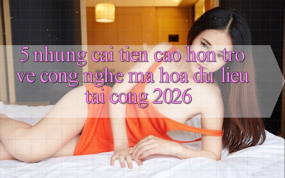 5. Những Cải Tiến Cao hơn Trở về Công Nghệ Mã hóa dữ liệu Tại Cổng 2026