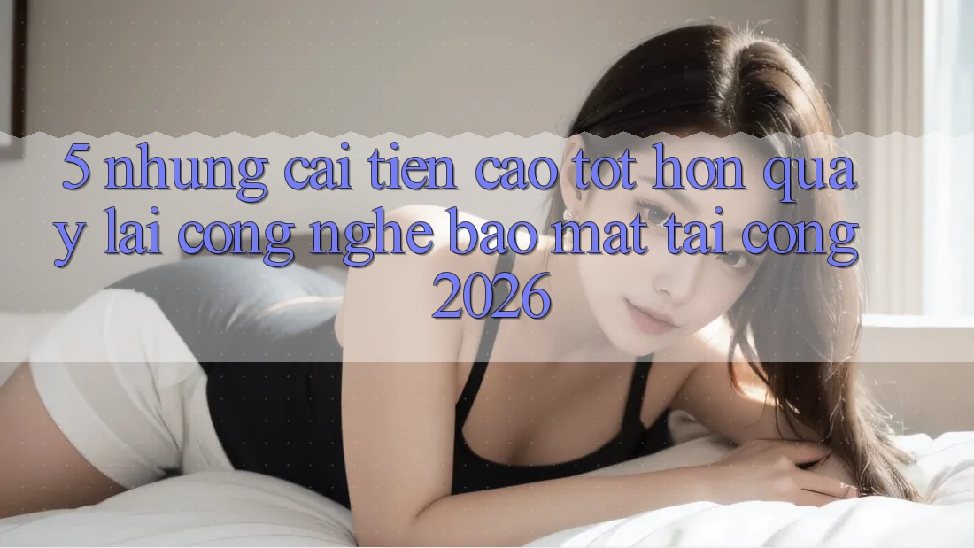5. Những Cải Tiến Cao tốt hơn Quay lại Công Nghệ Bảo Mật Tại Cổng 2026