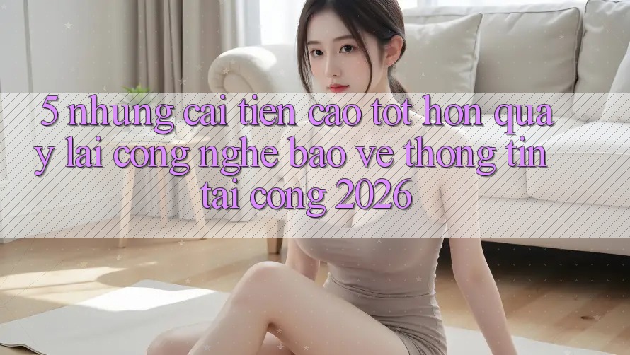 5. Những Cải Tiến Cao tốt hơn Quay lại Công Nghệ Bảo vệ thông tin Tại Cổng 2026