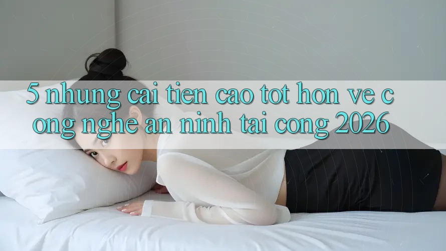 5. Những Cải Tiến Cao tốt hơn Về Công Nghệ An ninh Tại Cổng 2026