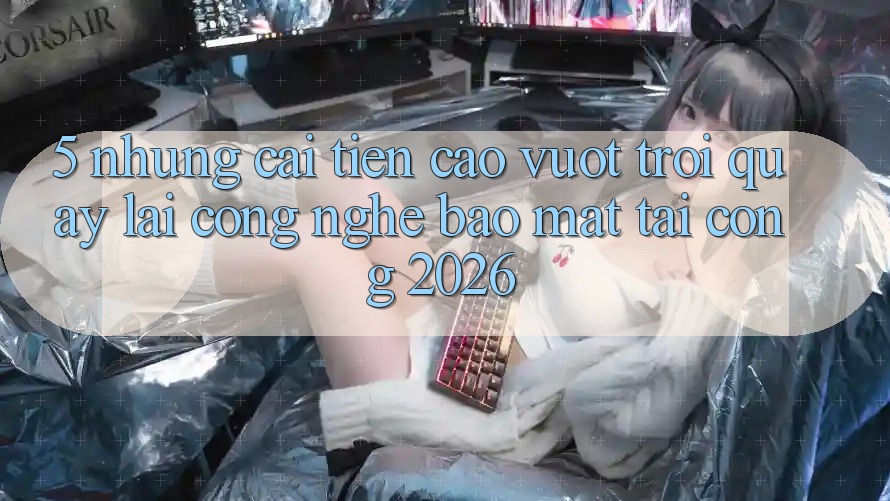 5. Những Cải Tiến Cao vượt trội Quay lại Công Nghệ Bảo mật Tại Cổng 2026