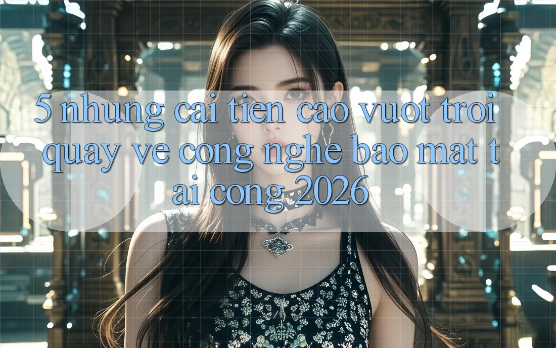 5. Những Cải Tiến Cao vượt trội Quay về Công Nghệ Bảo Mật Tại Cổng 2026